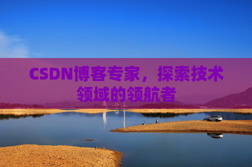 CSDN博客专家，探索技术领域的领航者